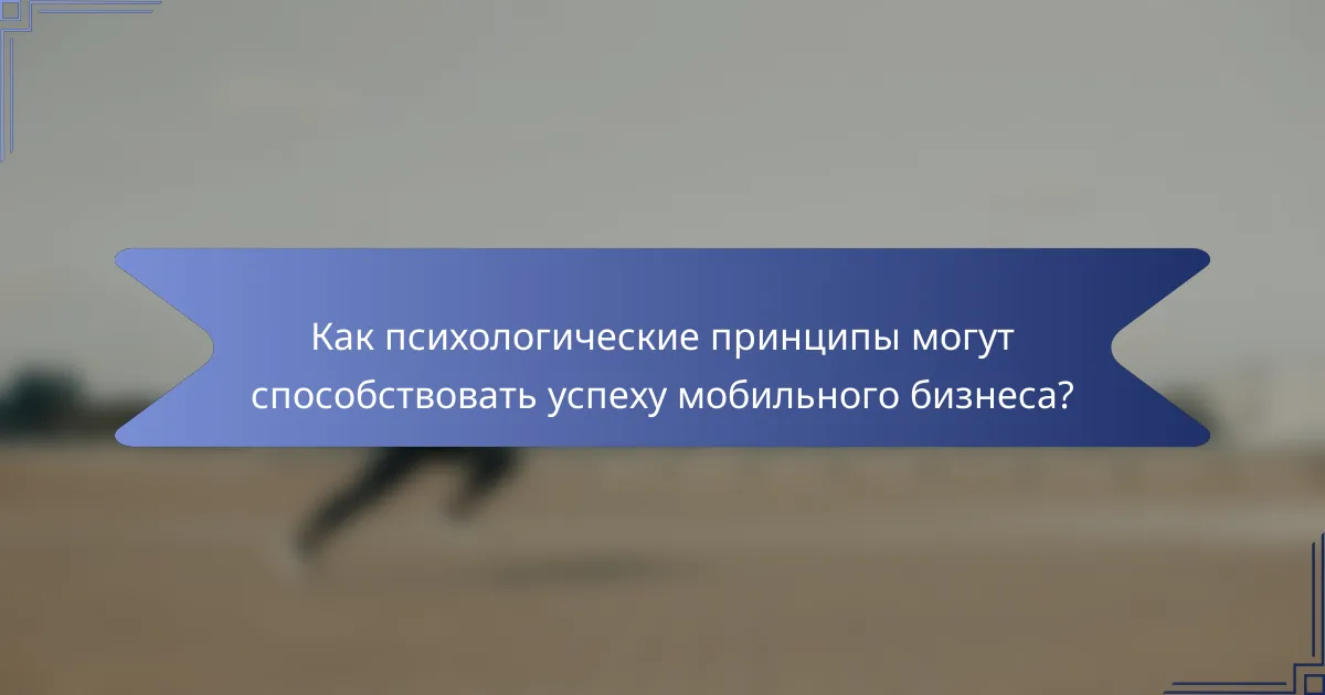 Как психологические принципы могут способствовать успеху мобильного бизнеса?