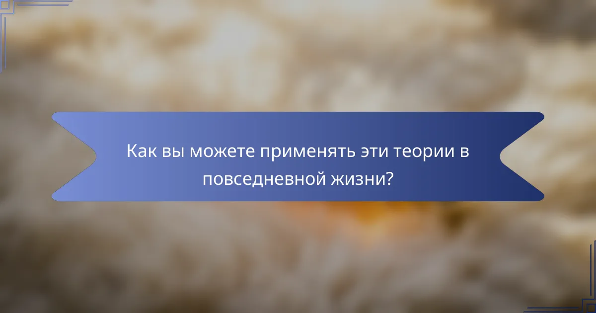 Как вы можете применять эти теории в повседневной жизни?